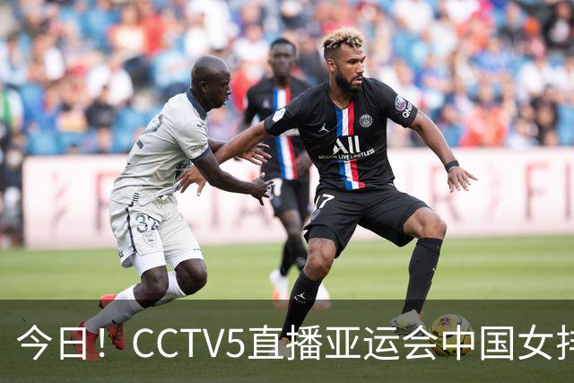 今日！CCTV5直播亚运会中国女排+中超，5+转中国男篮，网络转大连鲲城+曼城+尤文等