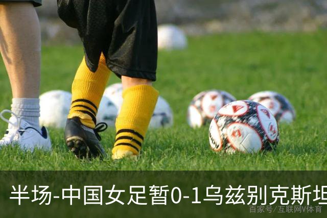 半场-中国女足暂0-1乌兹别克斯坦 潘红艳扑球不远达达博耶娃破门